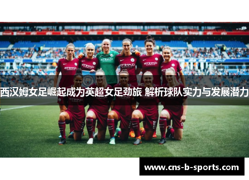 西汉姆女足崛起成为英超女足劲旅 解析球队实力与发展潜力