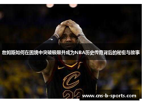詹姆斯如何在困境中突破极限并成为NBA历史传奇背后的秘密与故事 詹姆斯如何在困境中突破极限并成为NBA历史传奇背后的秘密与故事