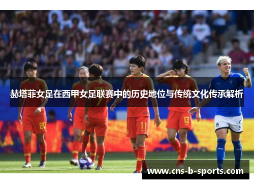 赫塔菲女足在西甲女足联赛中的历史地位与传统文化传承解析 赫塔菲女足在西甲女足联赛中的历史地位与传统文化传承解析