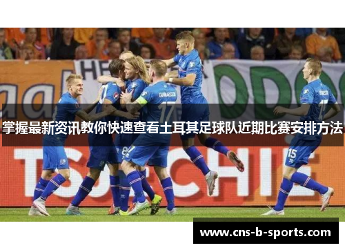 掌握最新资讯教你快速查看土耳其足球队近期比赛安排方法