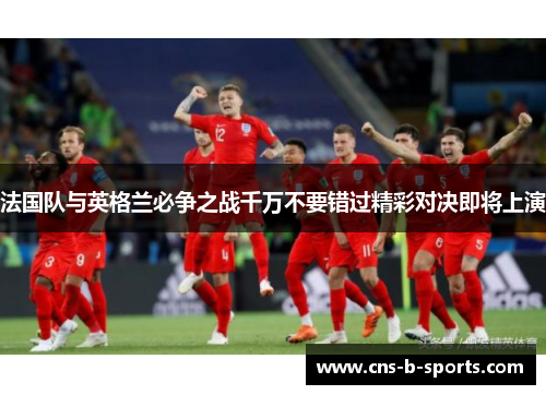 法国队与英格兰必争之战千万不要错过精彩对决即将上演 法国队与英格兰必争之战千万不要错过精彩对决即将上演