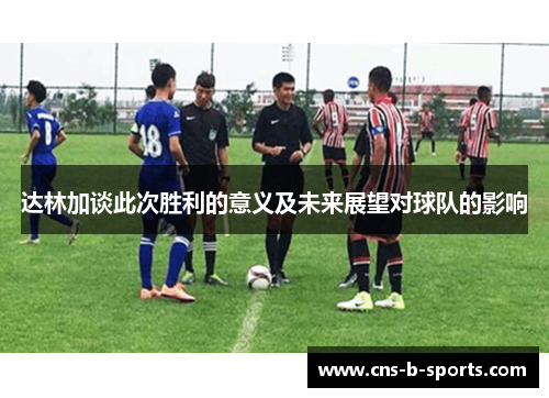 达林加谈此次胜利的意义及未来展望对球队的影响