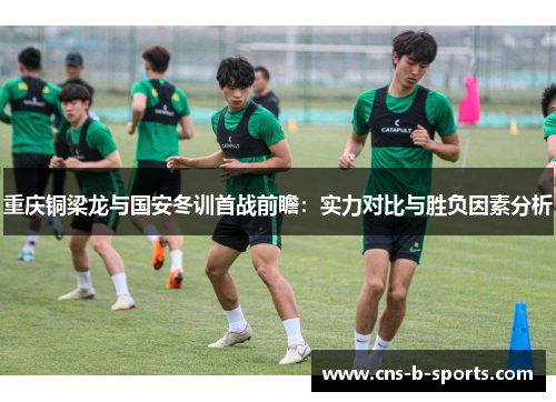 重庆铜梁龙与国安冬训首战前瞻：实力对比与胜负因素分析