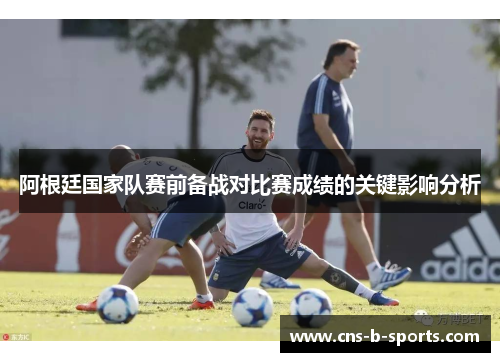 阿根廷国家队赛前备战对比赛成绩的关键影响分析