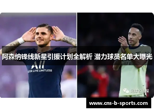 阿森纳锋线新星引援计划全解析 潜力球员名单大曝光