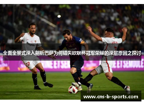 全面全景式深入剖析巴萨为何错失欧联杯冠军荣耀的深层原因之探讨 全面全景式深入剖析巴萨为何错失欧联杯冠军荣耀的深层原因之探讨