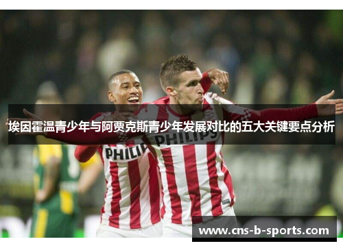 埃因霍温青少年与阿贾克斯青少年发展对比的五大关键要点分析 埃因霍温青少年与阿贾克斯青少年发展对比的五大关键要点分析
