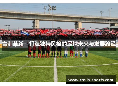 青训革新：打造独特风格的足球未来与发展路径