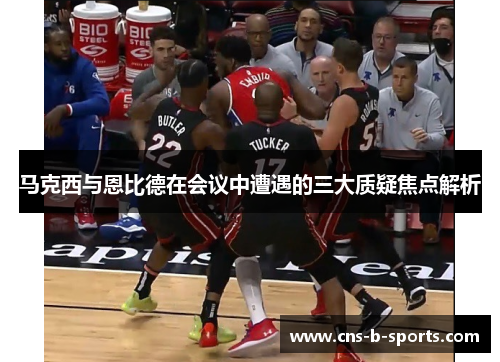 马克西与恩比德在会议中遭遇的三大质疑焦点解析