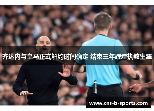 齐达内与皇马正式解约时间确定 结束三年辉煌执教生涯