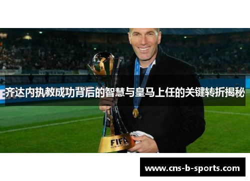 齐达内执教成功背后的智慧与皇马上任的关键转折揭秘