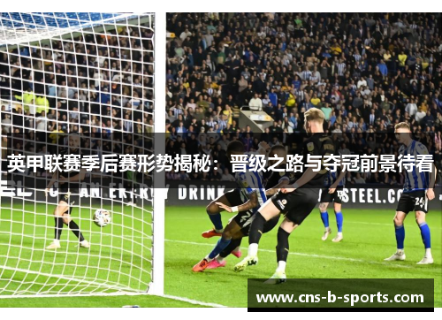 英甲联赛季后赛形势揭秘:晋级之路与夺冠前景待看 英甲联赛季后赛形势揭秘:晋级之路与夺冠前景待看