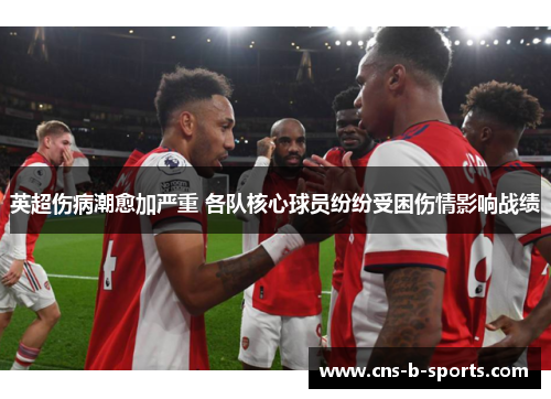 英超伤病潮愈加严重 各队核心球员纷纷受困伤情影响战绩 英超伤病潮愈加严重 各队核心球员纷纷受困伤情影响战绩