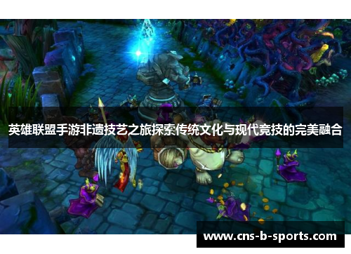 英雄联盟手游非遗技艺之旅探索传统文化与现代竞技的完美融合