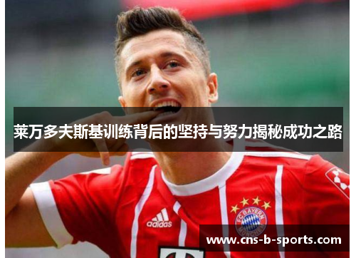 莱万多夫斯基训练背后的坚持与努力揭秘成功之路