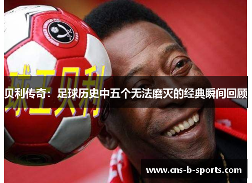 贝利传奇：足球历史中五个无法磨灭的经典瞬间回顾