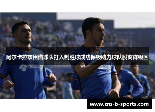 阿尔卡拉兹租借球队打入制胜球成功保级助力球队脱离降级区