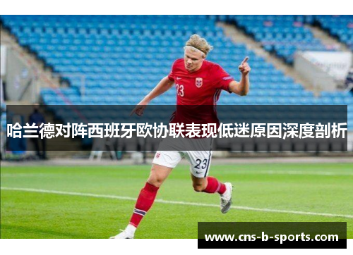 哈兰德对阵西班牙欧协联表现低迷原因深度剖析