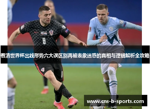 看清世界杯出线形势六大误区别再被表象迷惑的真相与逻辑解析全攻略