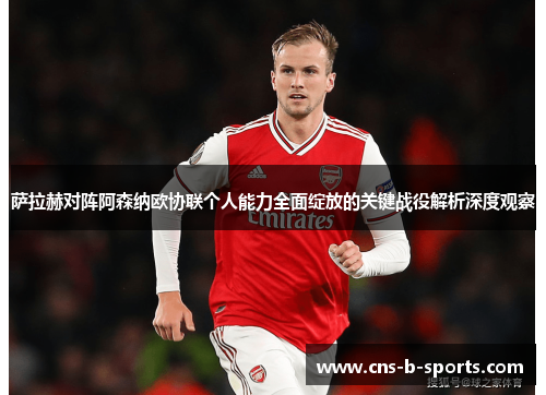 萨拉赫对阵阿森纳欧协联个人能力全面绽放的关键战役解析深度观察 萨拉赫对阵阿森纳欧协联个人能力全面绽放的关键战役解析深度观察