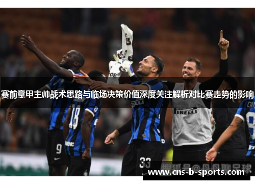 赛前意甲主帅战术思路与临场决策价值深度关注解析对比赛走势的影响