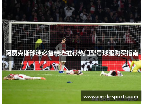 阿贾克斯球迷必备精选推荐热门型号球服购买指南 阿贾克斯球迷必备精选推荐热门型号球服购买指南