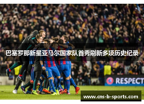 巴塞罗那新星亚马尔国家队首秀刷新多项历史纪录 巴塞罗那新星亚马尔国家队首秀刷新多项历史纪录