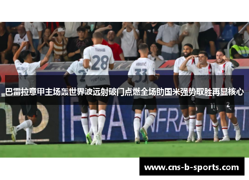 巴雷拉意甲主场轰世界波远射破门点燃全场助国米强势取胜再显核心
