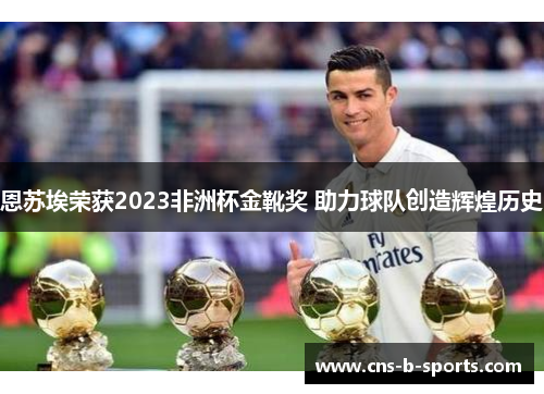 恩苏埃荣获2023非洲杯金靴奖 助力球队创造辉煌历史