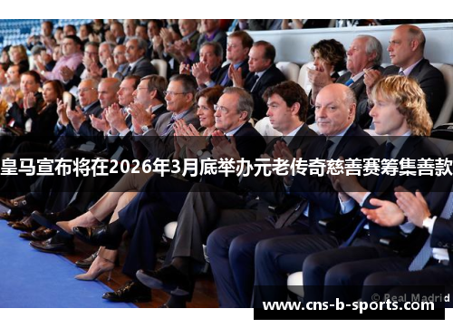 皇马宣布将在2026年3月底举办元老传奇慈善赛筹集善款 皇马宣布将在2026年3月底举办元老传奇慈善赛筹集善款
