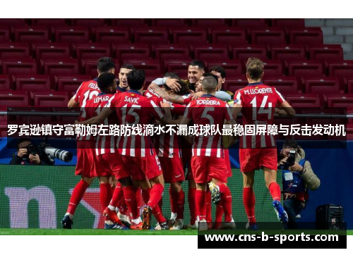 罗宾逊镇守富勒姆左路防线滴水不漏成球队最稳固屏障与反击发动机 罗宾逊镇守富勒姆左路防线滴水不漏成球队最稳固屏障与反击发动机