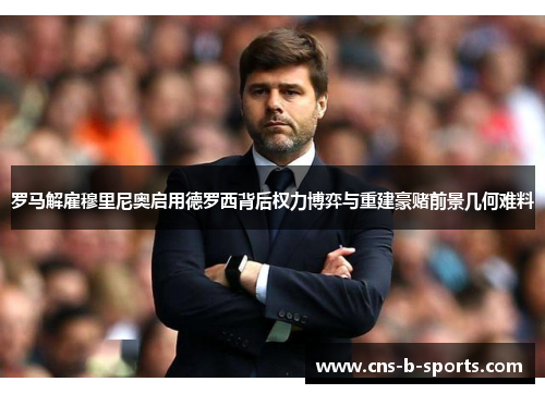 罗马解雇穆里尼奥启用德罗西背后权力博弈与重建豪赌前景几何难料 罗马解雇穆里尼奥启用德罗西背后权力博弈与重建豪赌前景几何难料