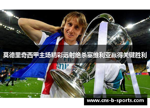 莫德里奇西甲主场精彩远射绝杀塞维利亚赢得关键胜利 莫德里奇西甲主场精彩远射绝杀塞维利亚赢得关键胜利