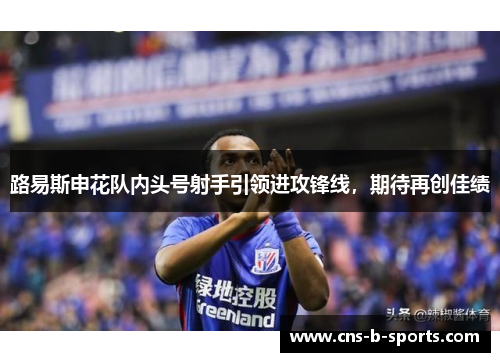 路易斯申花队内头号射手引领进攻锋线，期待再创佳绩