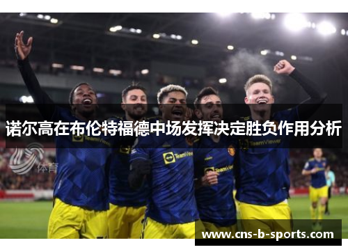 诺尔高在布伦特福德中场发挥决定胜负作用分析 诺尔高在布伦特福德中场发挥决定胜负作用分析