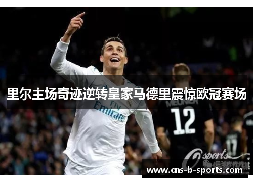 里尔主场奇迹逆转皇家马德里震惊欧冠赛场 里尔主场奇迹逆转皇家马德里震惊欧冠赛场
