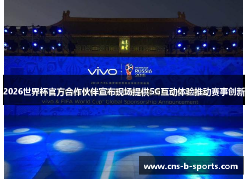 2026世界杯官方合作伙伴宣布现场提供5G互动体验推动赛事创新