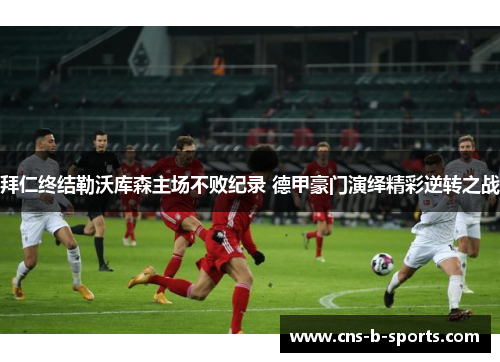 拜仁终结勒沃库森主场不败纪录 德甲豪门演绎精彩逆转之战