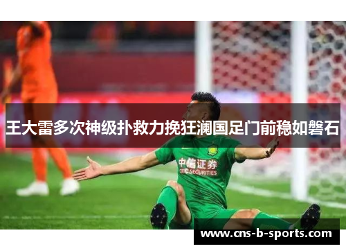 王大雷多次神级扑救力挽狂澜国足门前稳如磐石